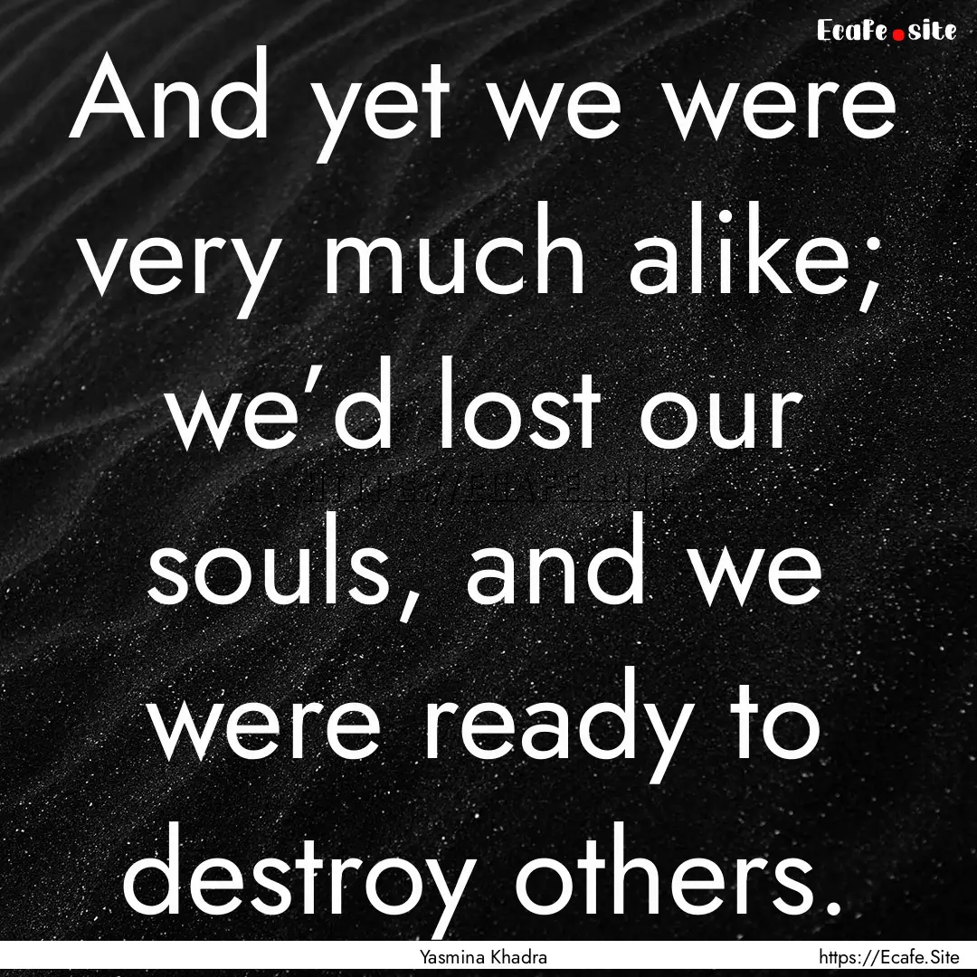 And yet we were very much alike; we’d lost.... : Quote by Yasmina Khadra