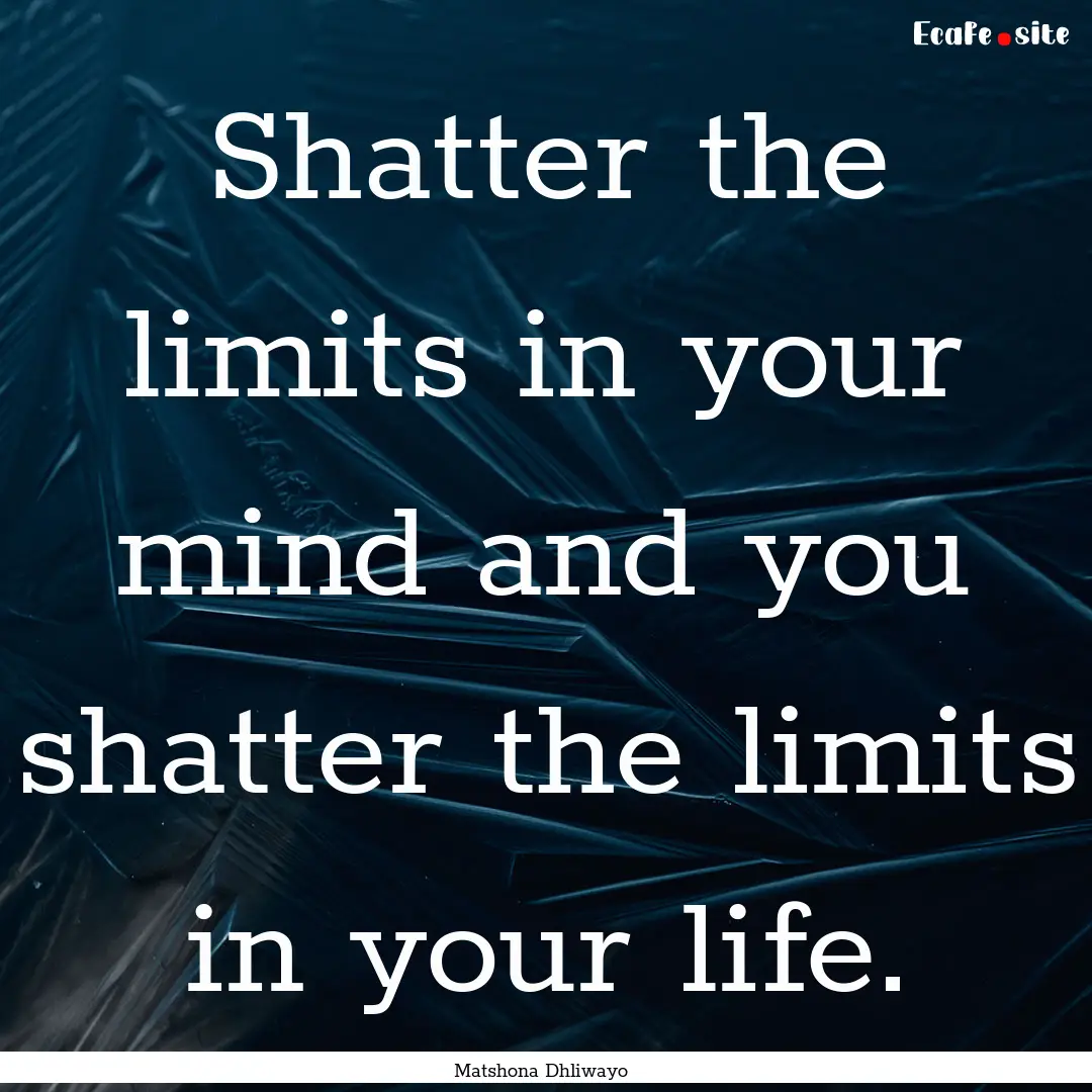 Shatter the limits in your mind and you shatter.... : Quote by Matshona Dhliwayo