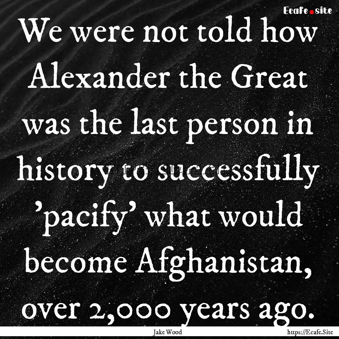 We were not told how Alexander the Great.... : Quote by Jake Wood