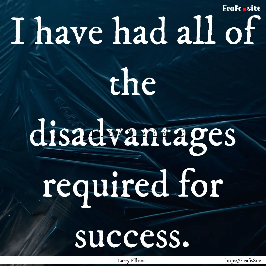 I have had all of the disadvantages required.... : Quote by Larry Ellison