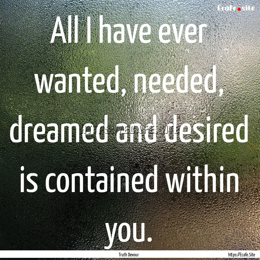 All I have ever wanted, needed, dreamed and.... : Quote by Truth Devour