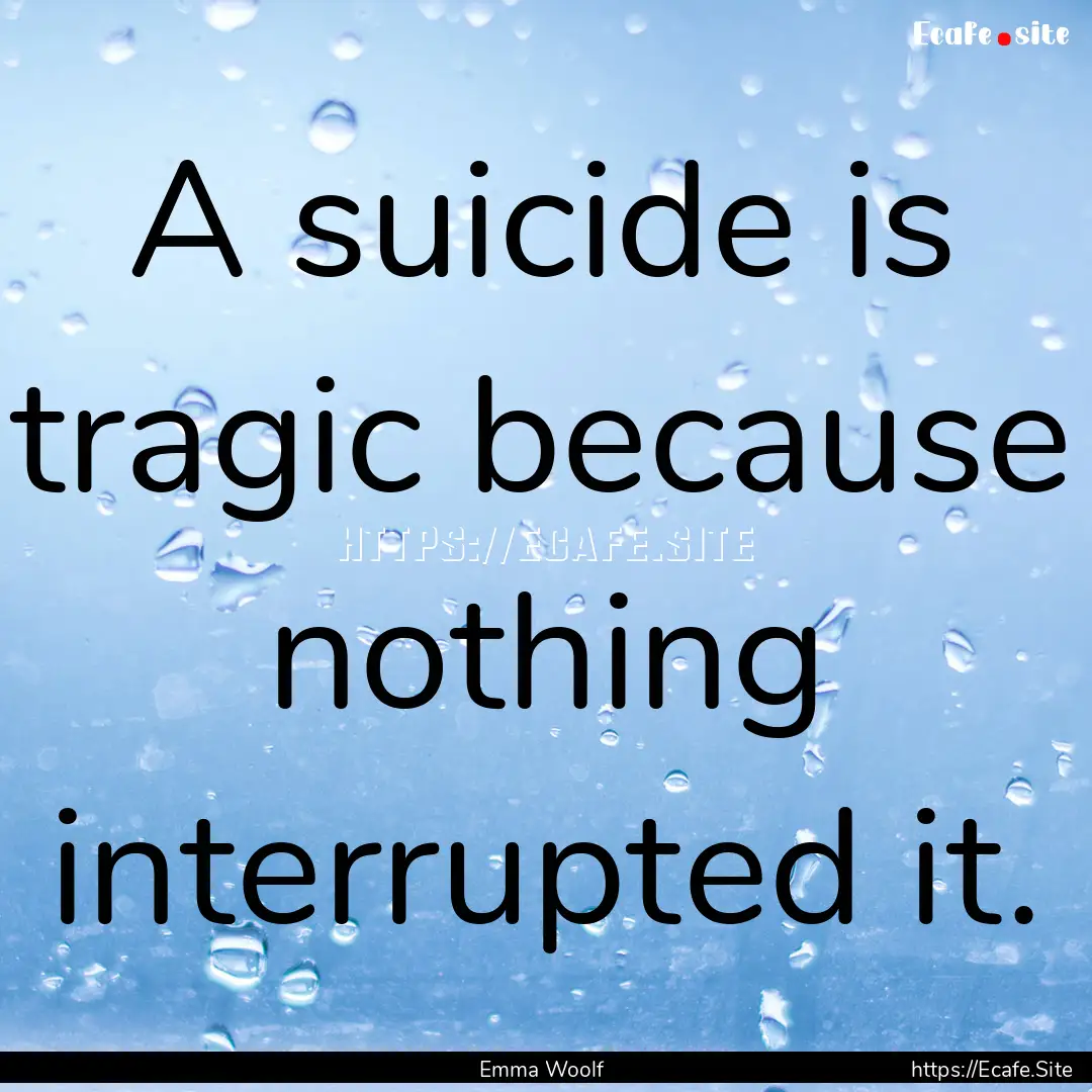 A suicide is tragic because nothing interrupted.... : Quote by Emma Woolf