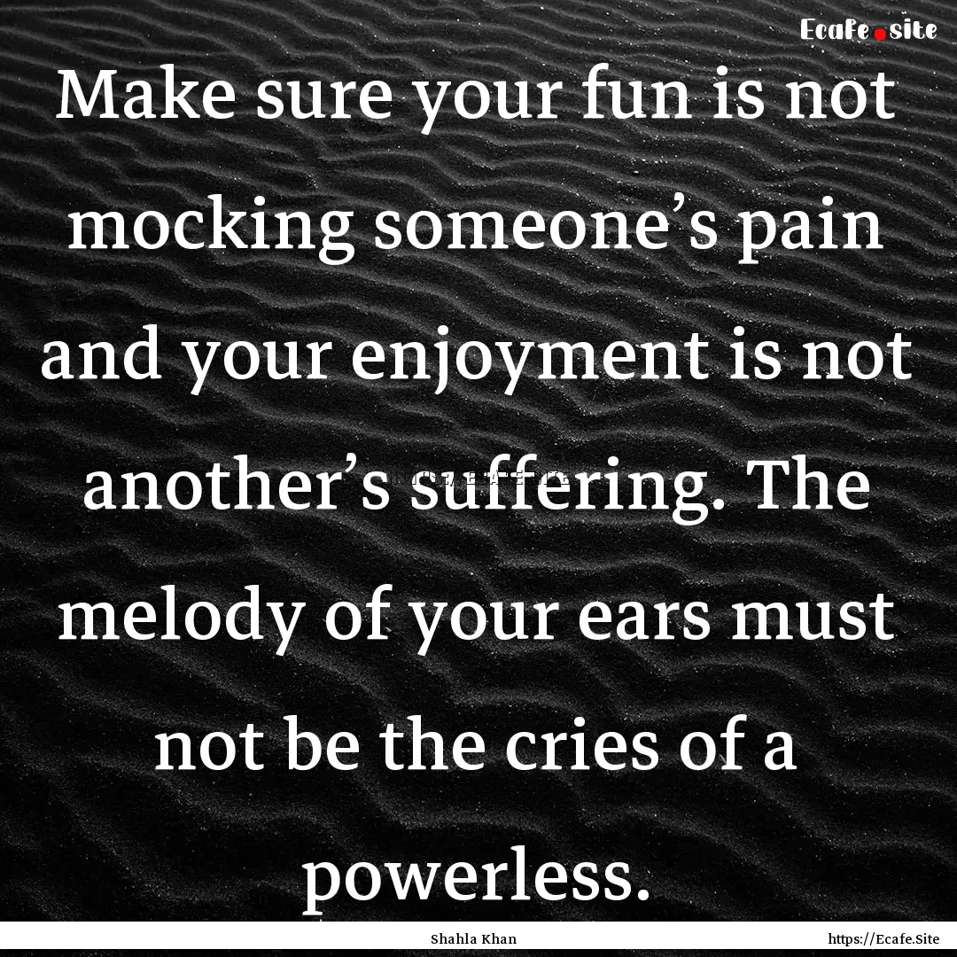 Make sure your fun is not mocking someone’s.... : Quote by Shahla Khan