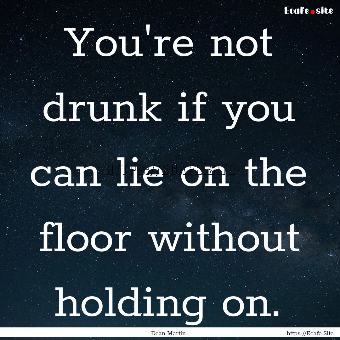 You're not drunk if you can lie on the floor.... : Quote by Dean Martin