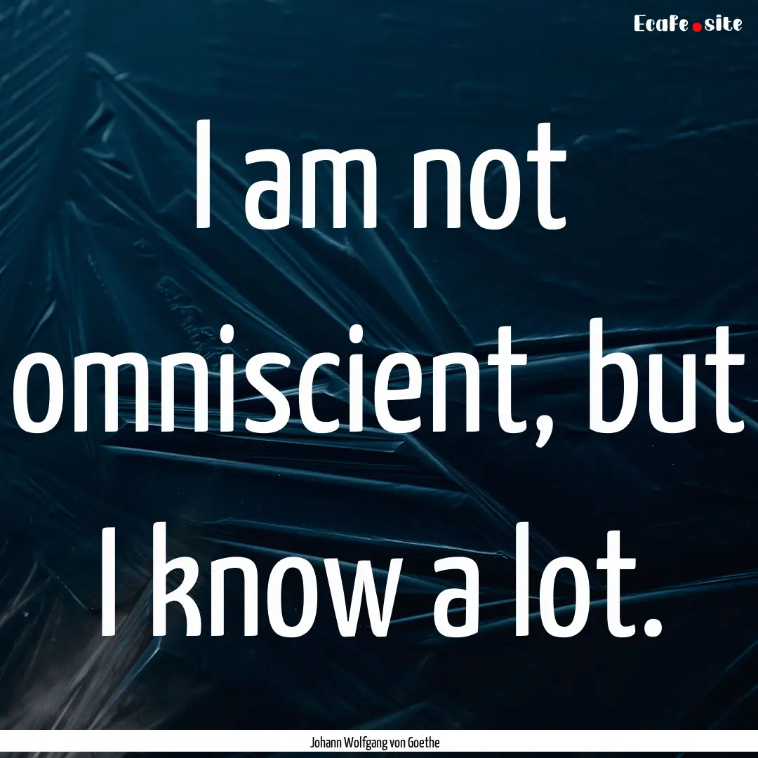 I am not omniscient, but I know a lot. : Quote by Johann Wolfgang von Goethe