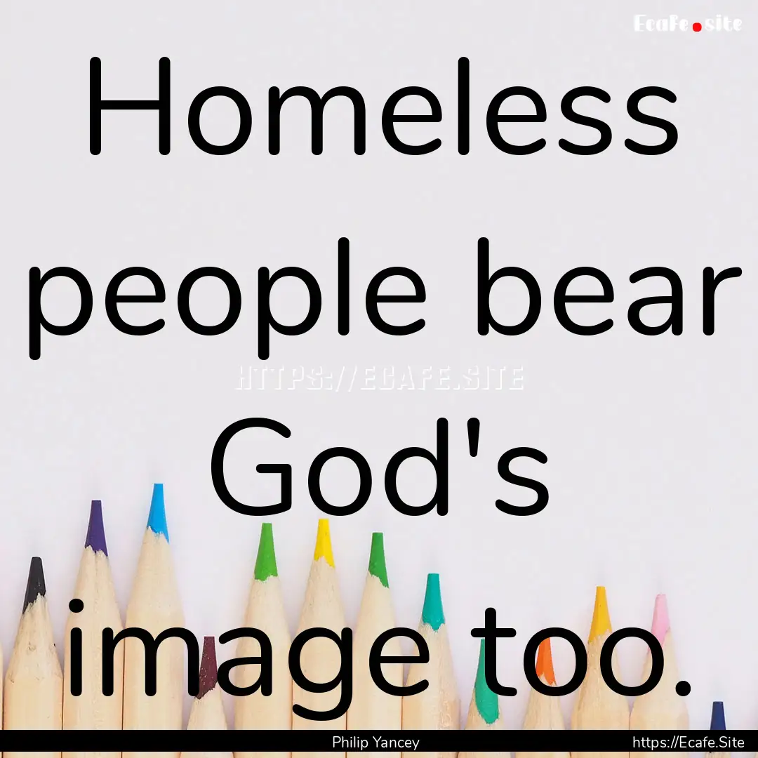 Homeless people bear God's image too. : Quote by Philip Yancey