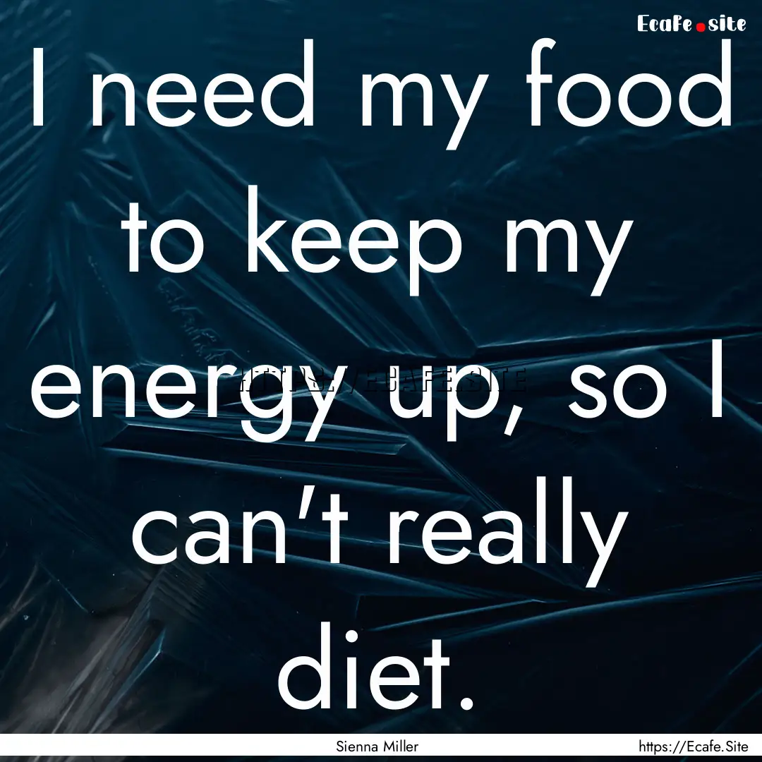 I need my food to keep my energy up, so I.... : Quote by Sienna Miller