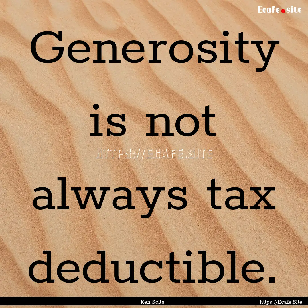 Generosity is not always tax deductible. : Quote by Ken Solts