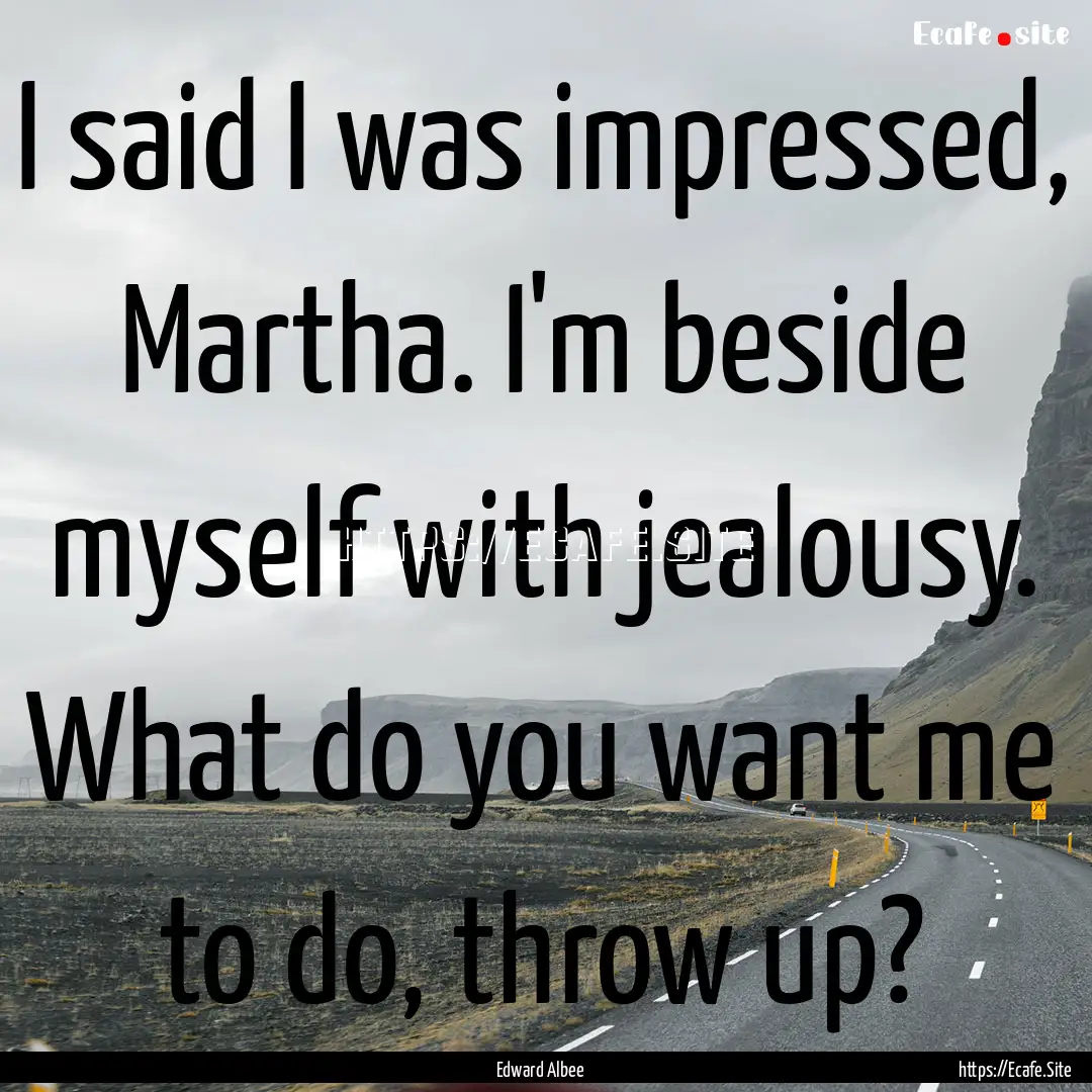 I said I was impressed, Martha. I'm beside.... : Quote by Edward Albee