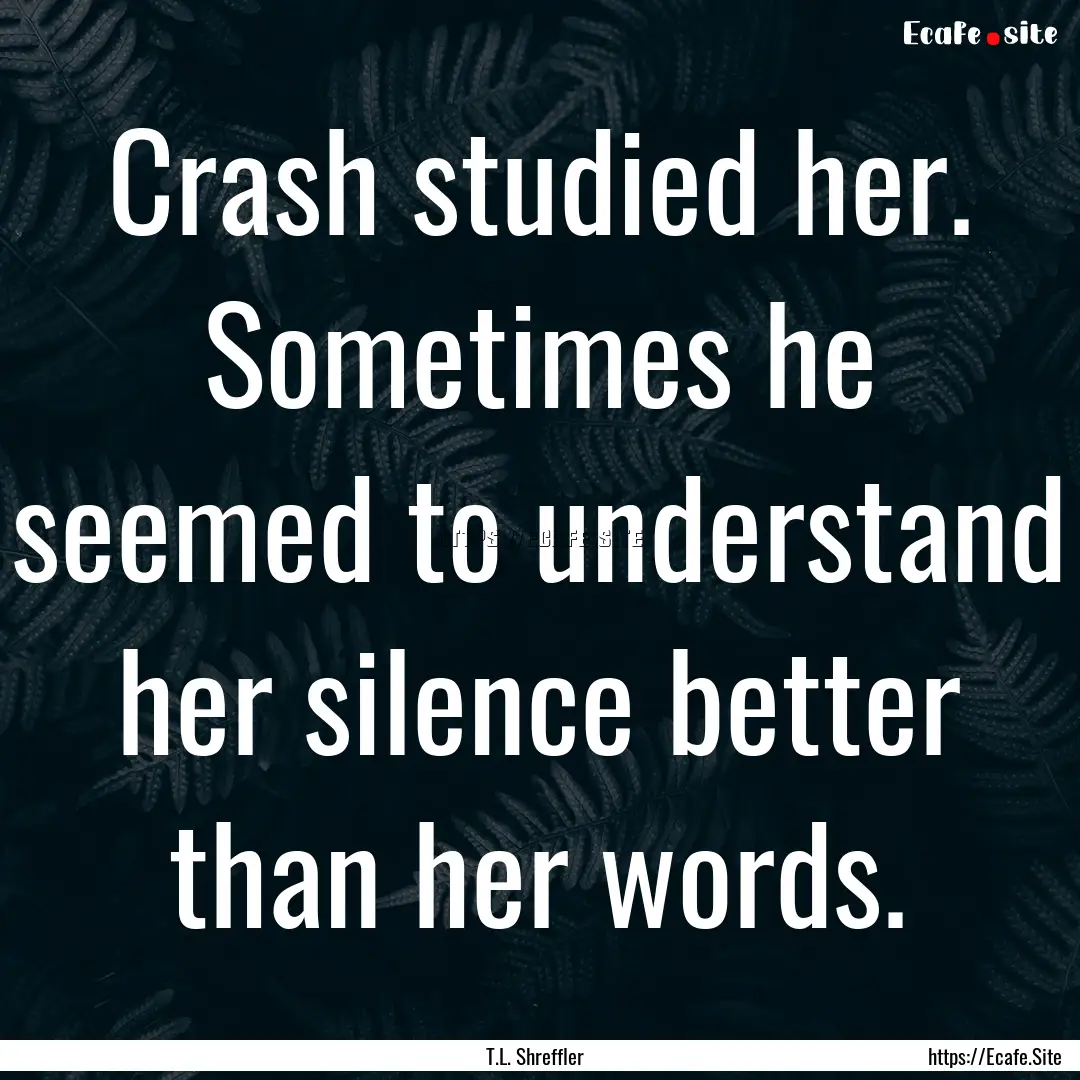 Crash studied her. Sometimes he seemed to.... : Quote by T.L. Shreffler