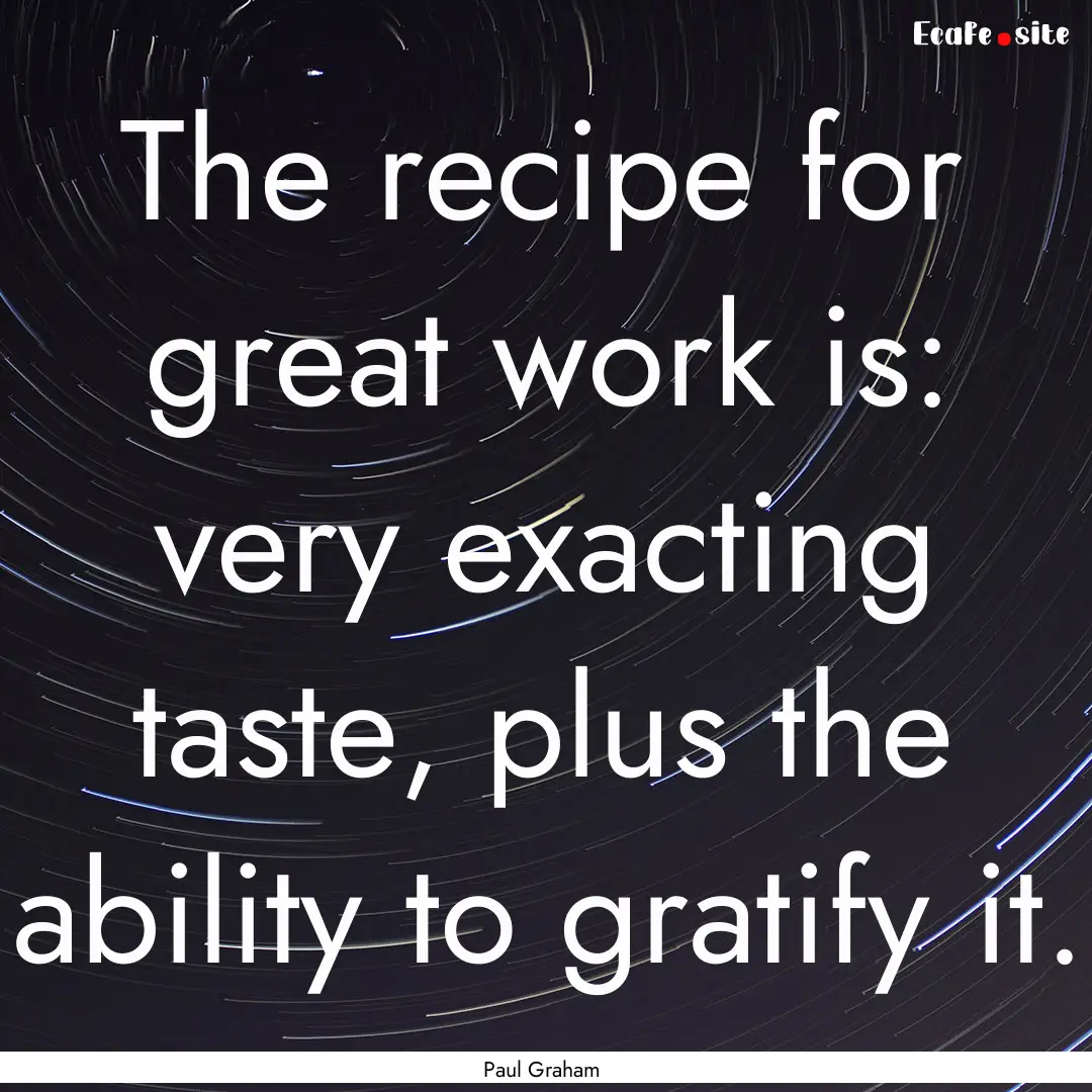 The recipe for great work is: very exacting.... : Quote by Paul Graham