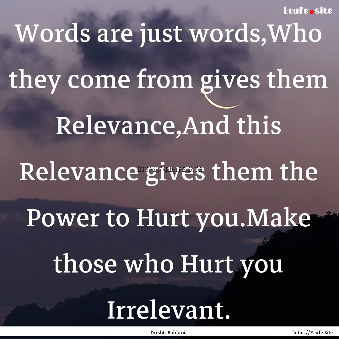 Words are just words,Who they come from gives.... : Quote by Drishti Bablani