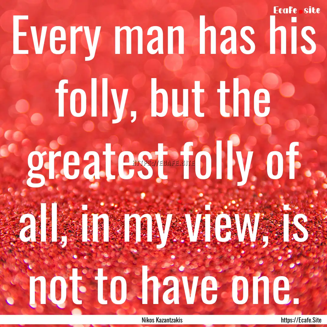 Every man has his folly, but the greatest.... : Quote by Nikos Kazantzakis