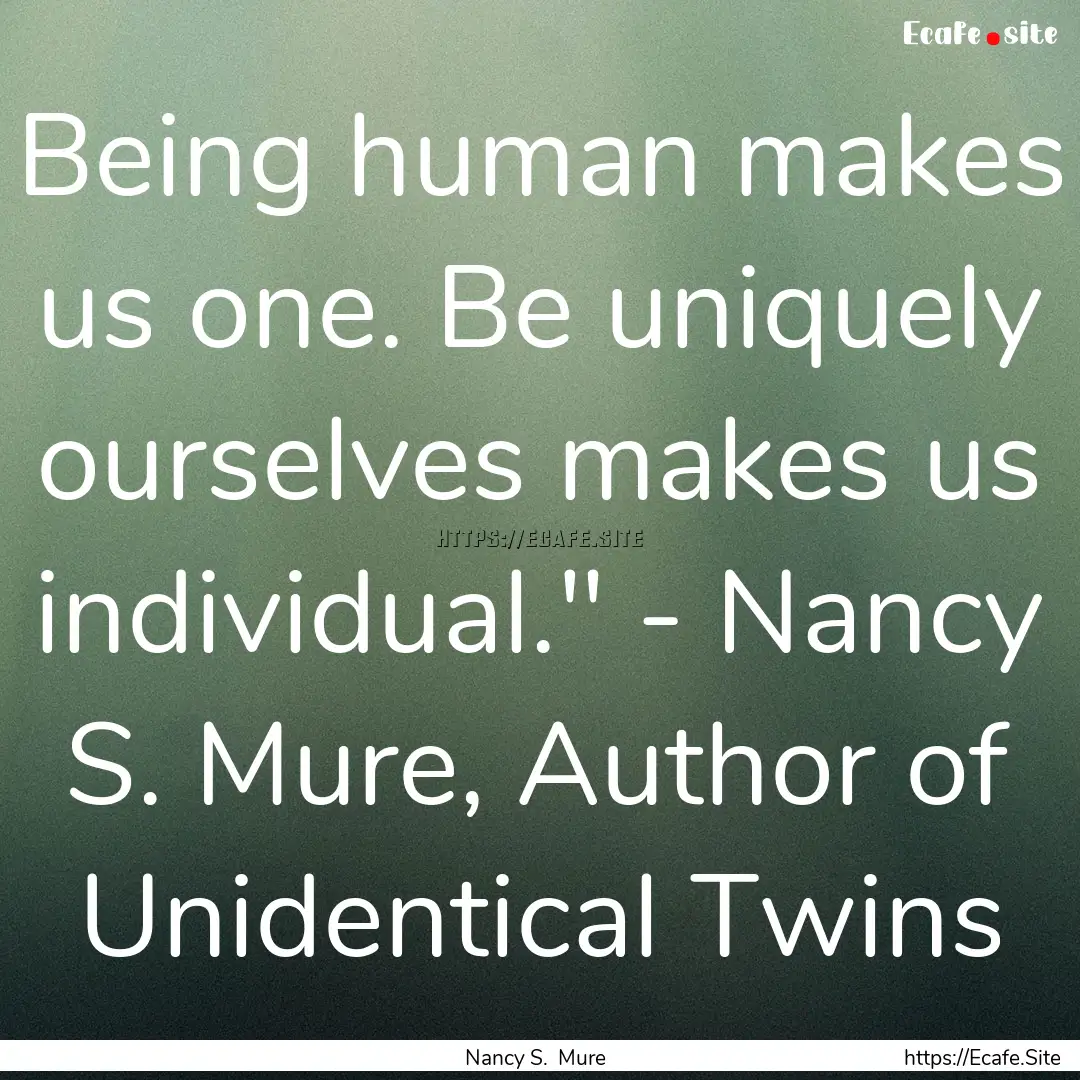 Being human makes us one. Be uniquely ourselves.... : Quote by Nancy S. Mure