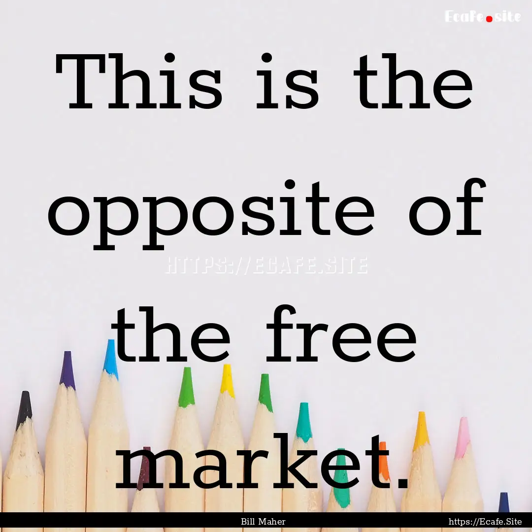 This is the opposite of the free market. : Quote by Bill Maher