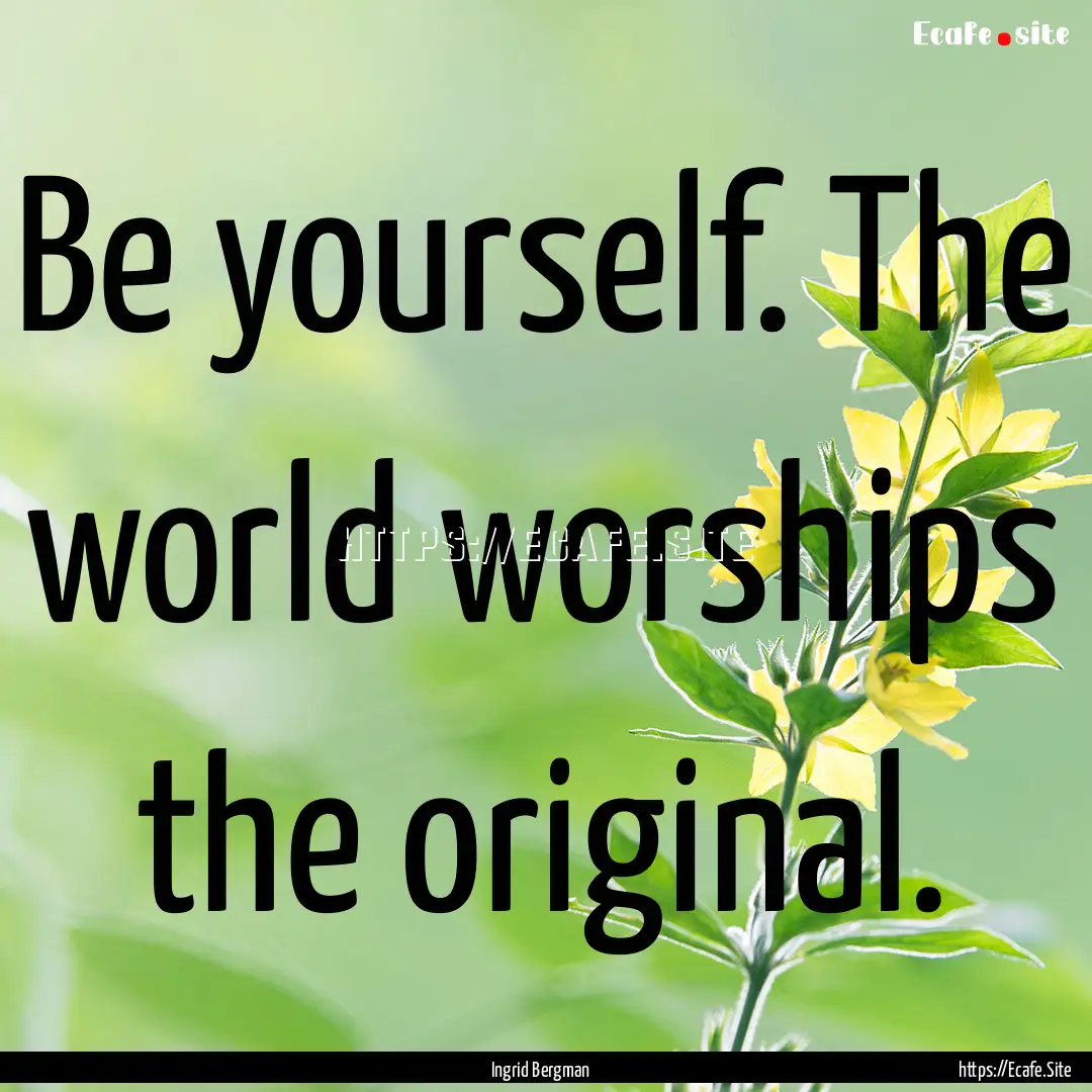 Be yourself. The world worships the original..... : Quote by Ingrid Bergman