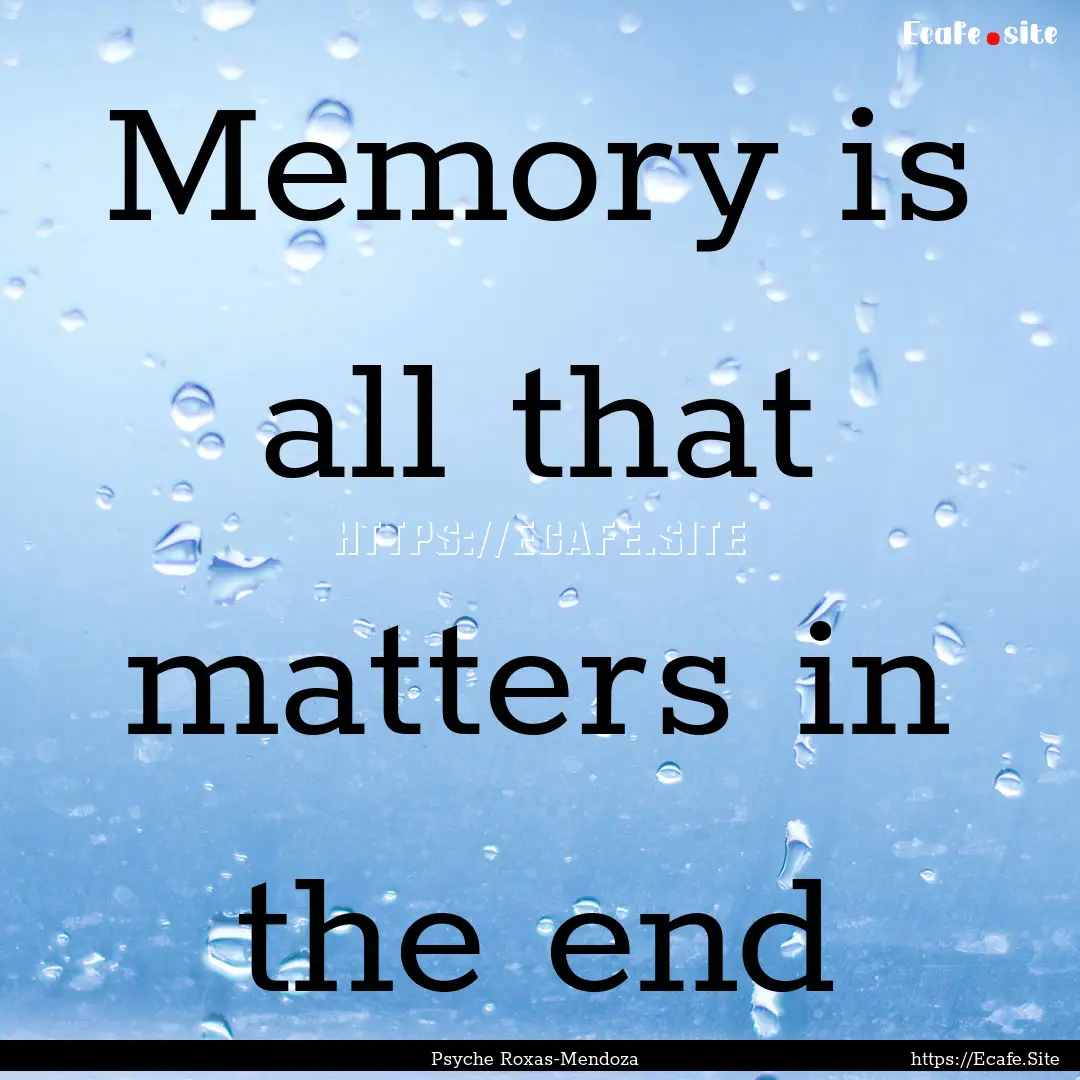 Memory is all that matters in the end : Quote by Psyche Roxas-Mendoza