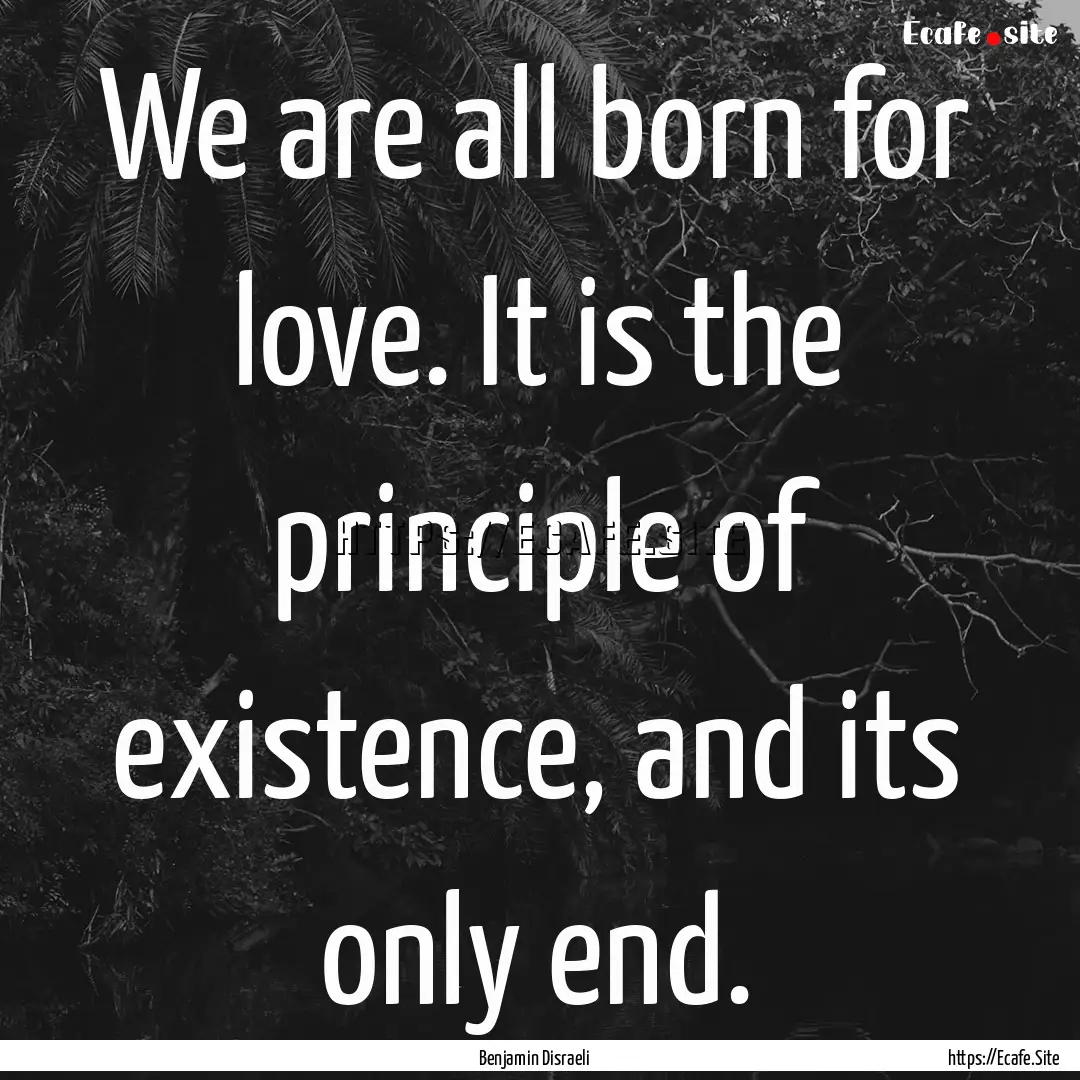 We are all born for love. It is the principle.... : Quote by Benjamin Disraeli