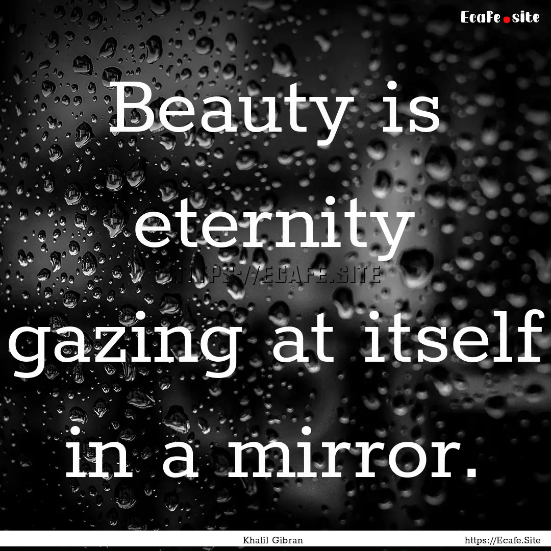 Beauty is eternity gazing at itself in a.... : Quote by Khalil Gibran