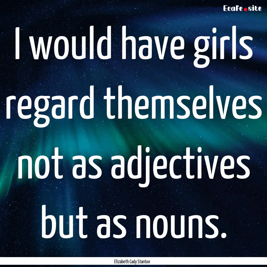 I would have girls regard themselves not.... : Quote by Elizabeth Cady Stanton