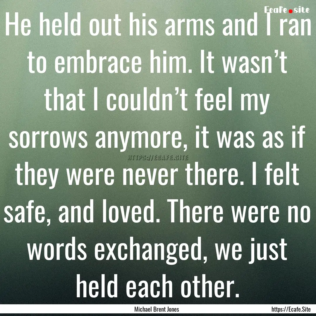 He held out his arms and I ran to embrace.... : Quote by Michael Brent Jones