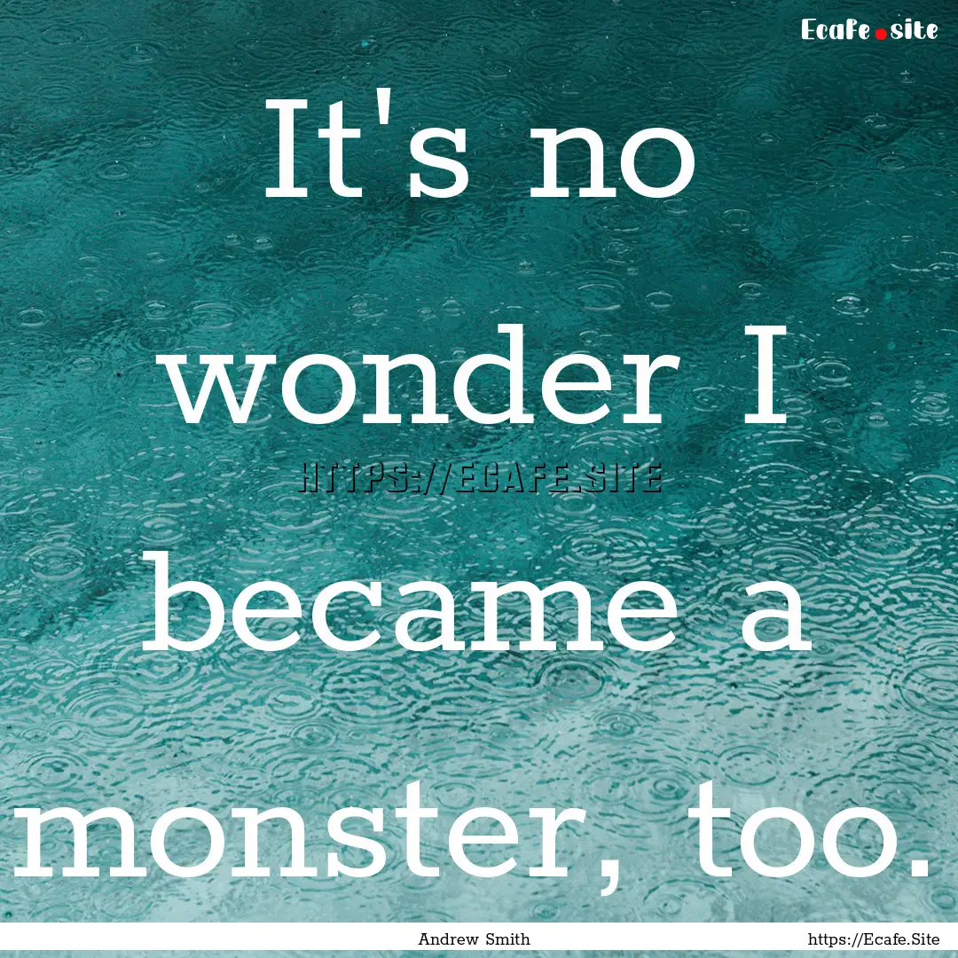 It's no wonder I became a monster, too. : Quote by Andrew Smith