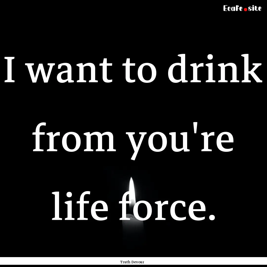 I want to drink from you're life force. : Quote by Truth Devour