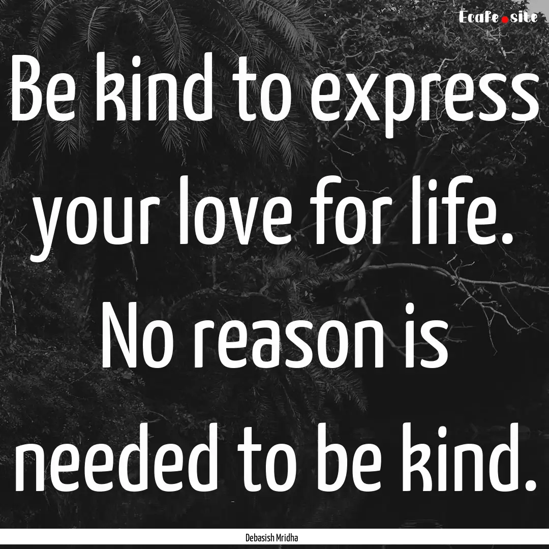 Be kind to express your love for life. No.... : Quote by Debasish Mridha