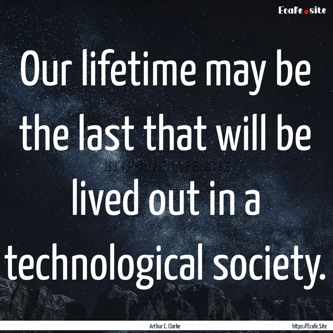 Our lifetime may be the last that will be.... : Quote by Arthur C. Clarke