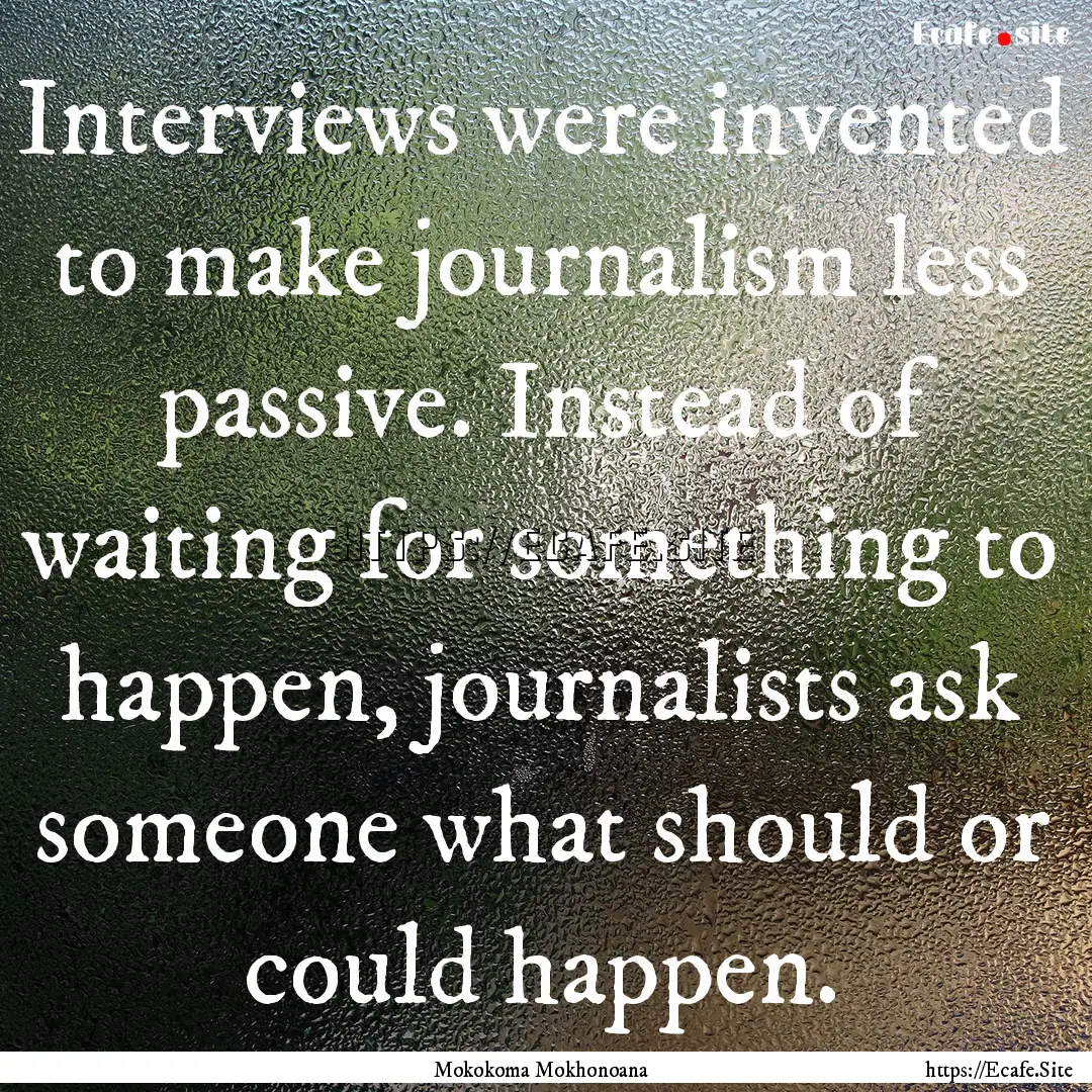 Interviews were invented to make journalism.... : Quote by Mokokoma Mokhonoana