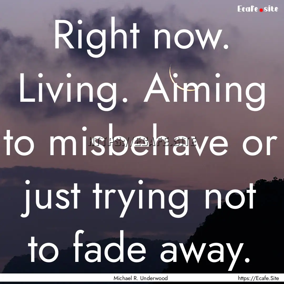 Right now. Living. Aiming to misbehave or.... : Quote by Michael R. Underwood