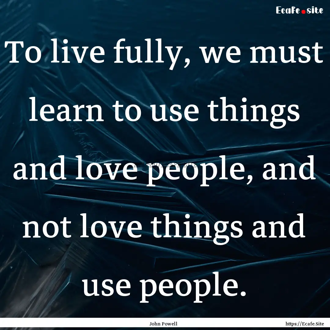 To live fully, we must learn to use things.... : Quote by John Powell