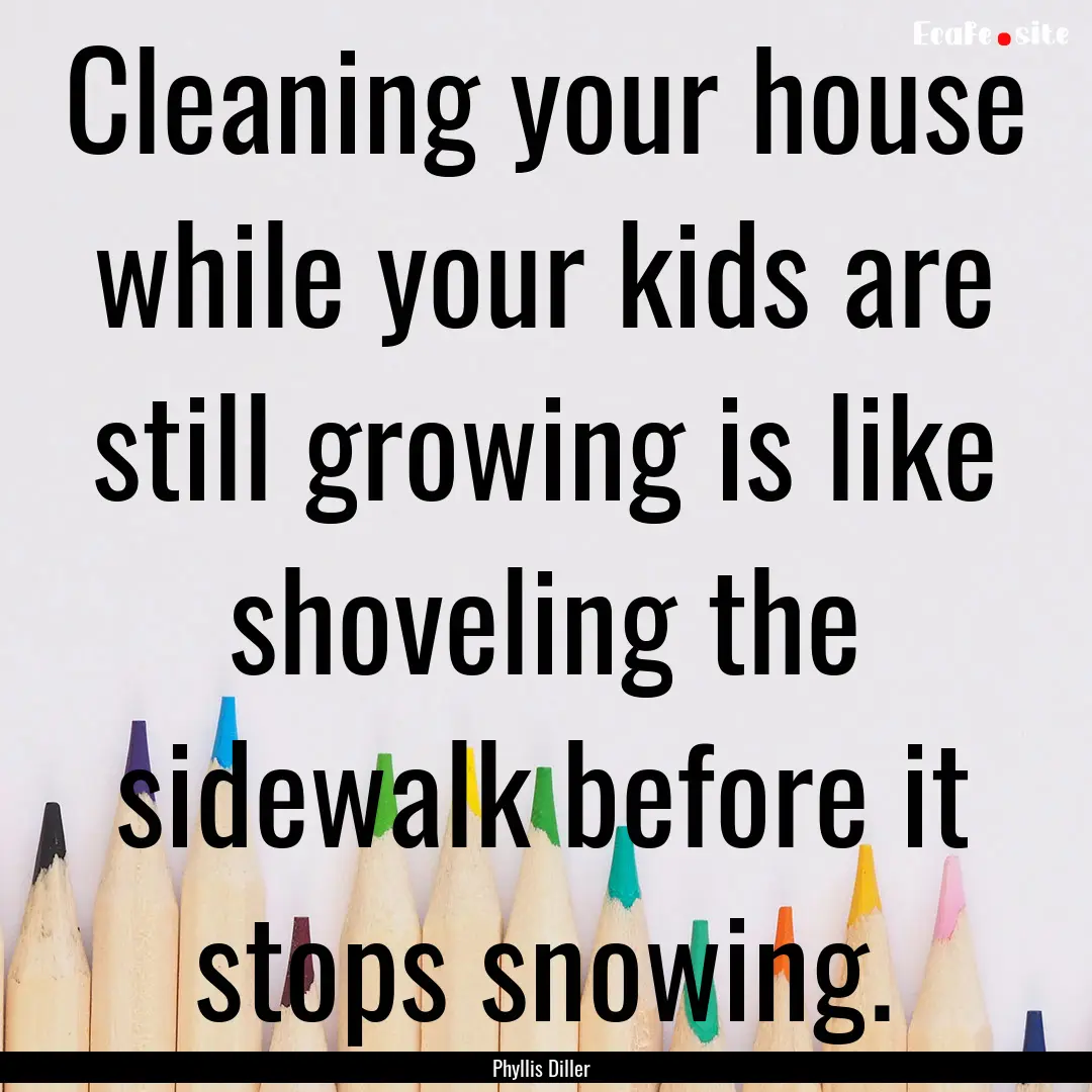 Cleaning your house while your kids are still.... : Quote by Phyllis Diller