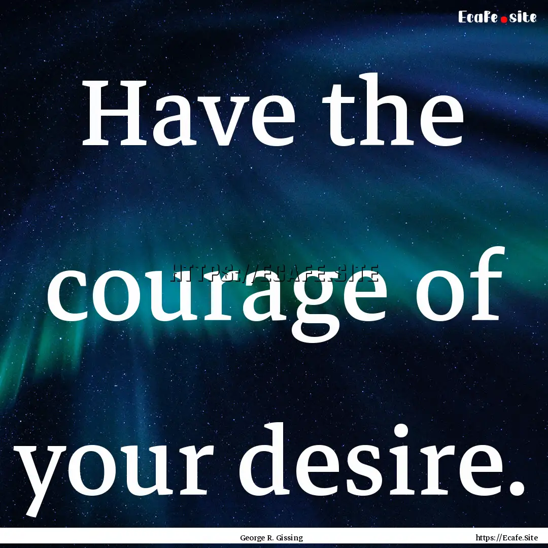 Have the courage of your desire. : Quote by George R. Gissing