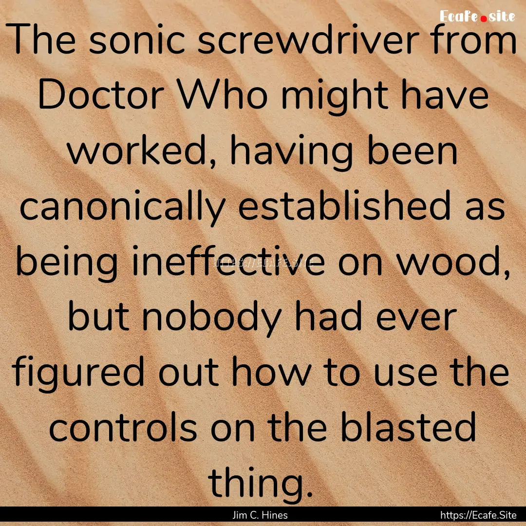 The sonic screwdriver from Doctor Who might.... : Quote by Jim C. Hines