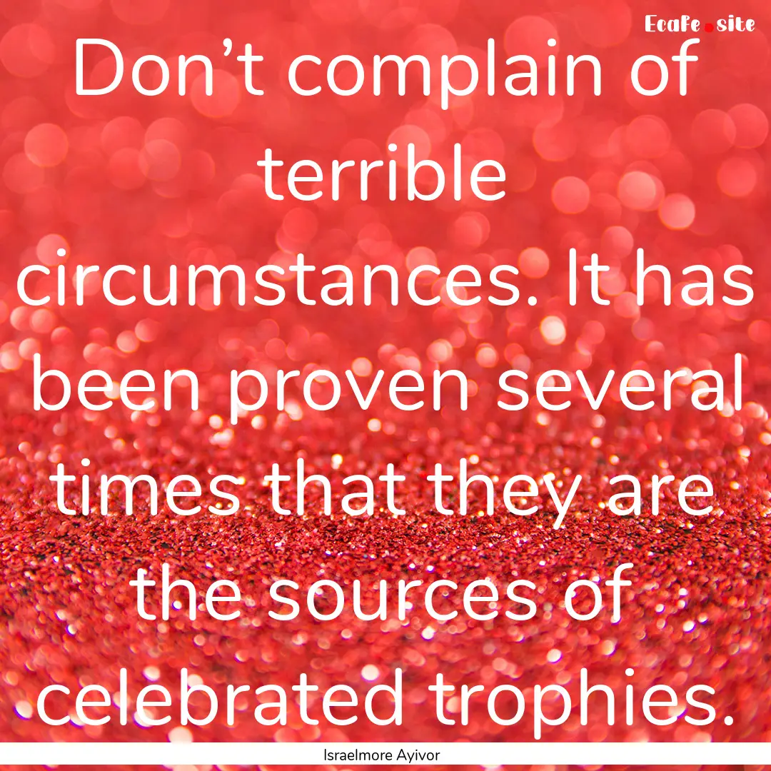 Don’t complain of terrible circumstances..... : Quote by Israelmore Ayivor