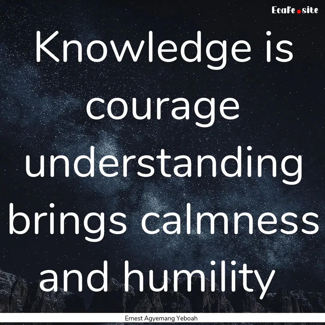 Knowledge is courage understanding brings.... : Quote by Ernest Agyemang Yeboah