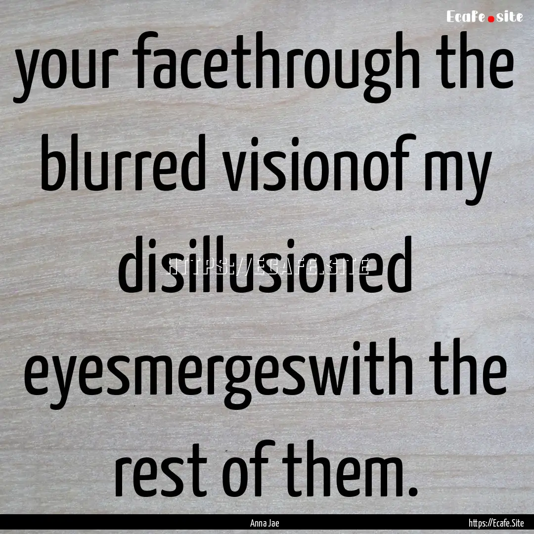 your facethrough the blurred visionof my.... : Quote by Anna Jae