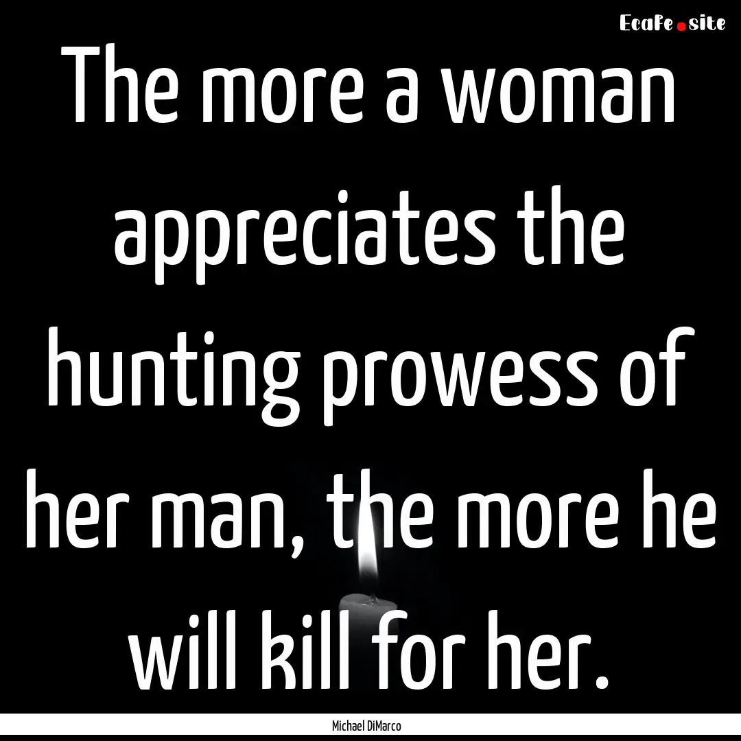 The more a woman appreciates the hunting.... : Quote by Michael DiMarco