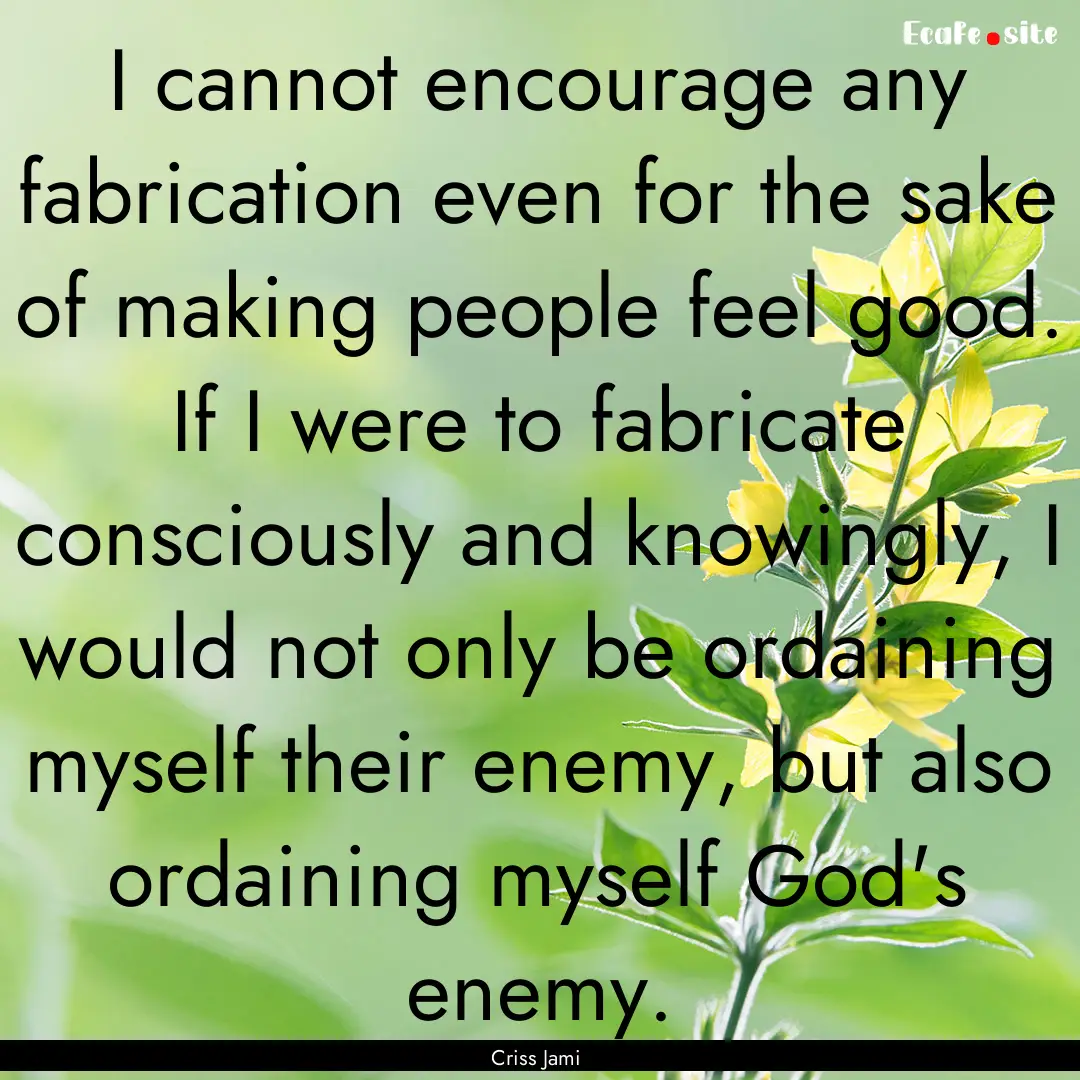 I cannot encourage any fabrication even for.... : Quote by Criss Jami