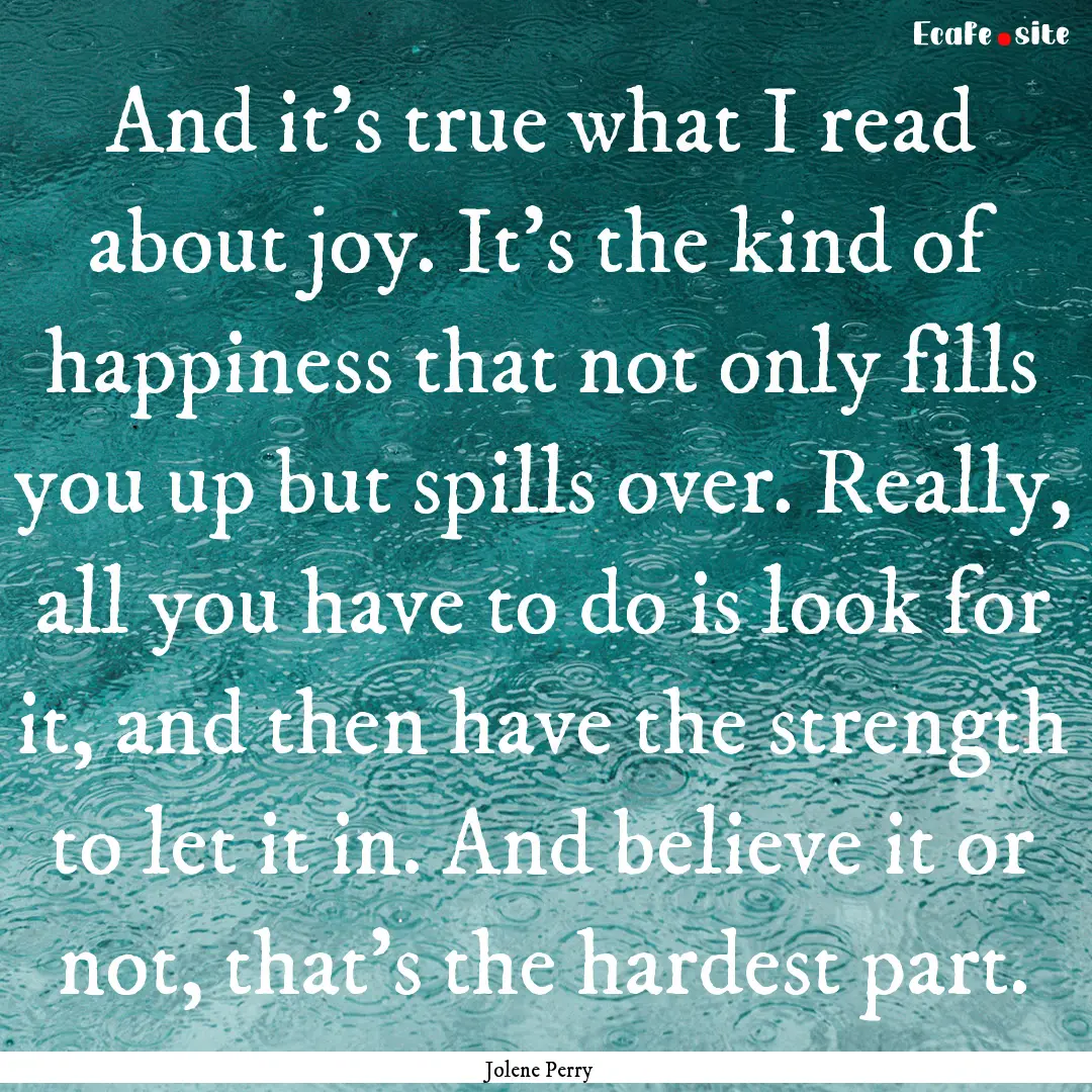 And it's true what I read about joy. It's.... : Quote by Jolene Perry