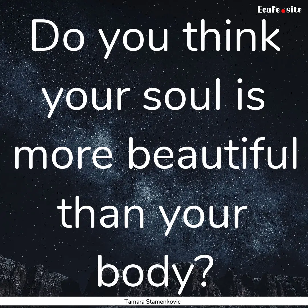 Do you think your soul is more beautiful.... : Quote by Tamara Stamenkovic