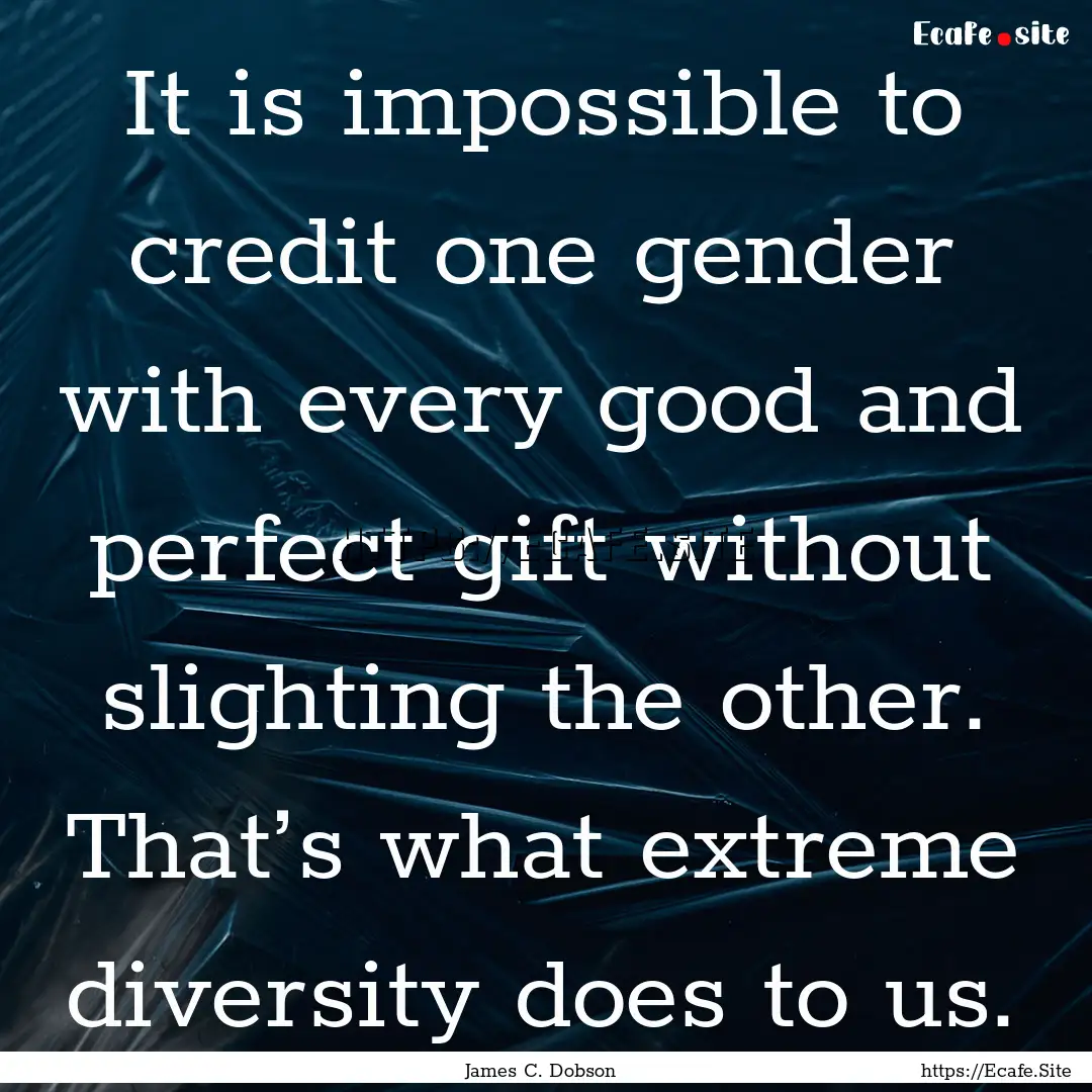 It is impossible to credit one gender with.... : Quote by James C. Dobson