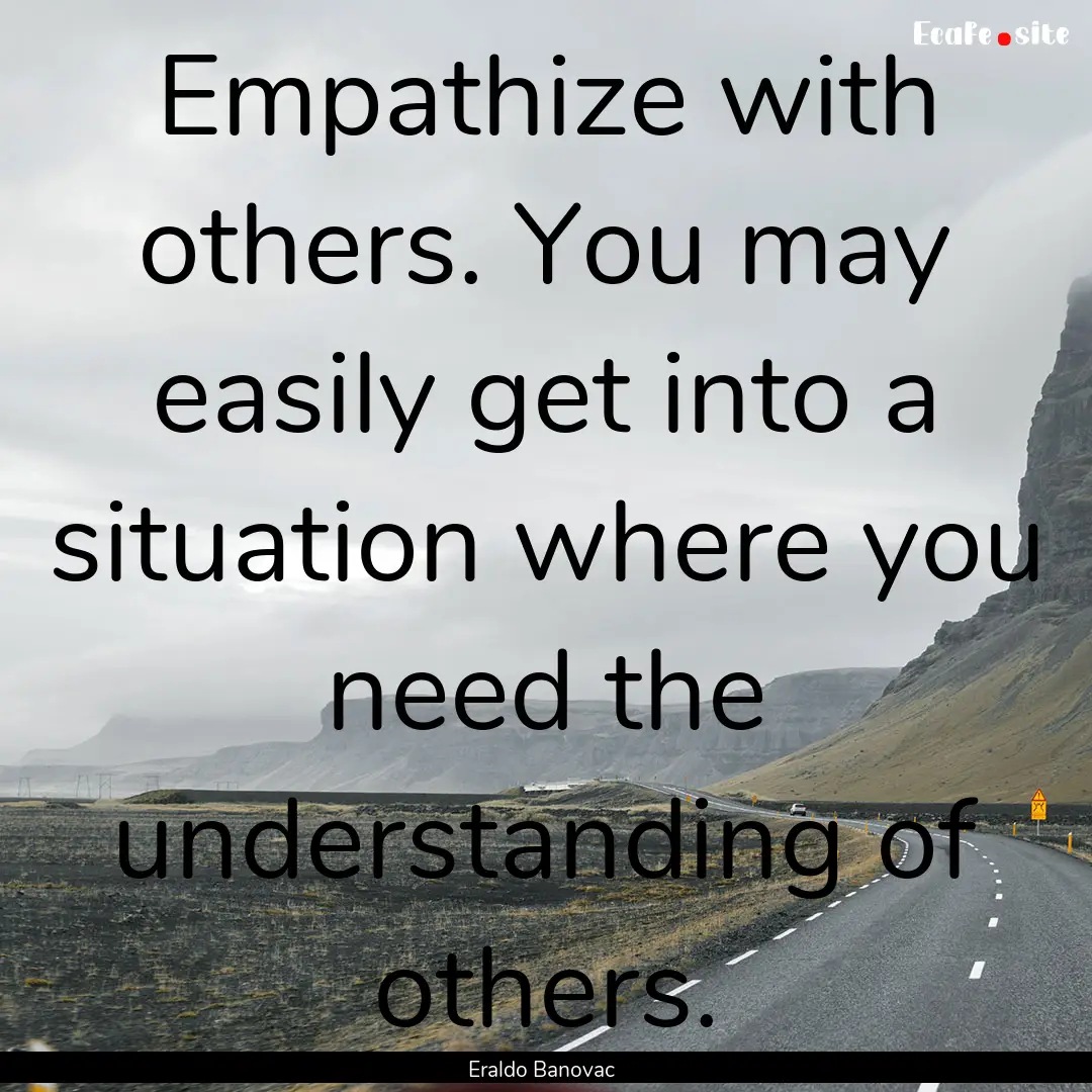 Empathize with others. You may easily get.... : Quote by Eraldo Banovac