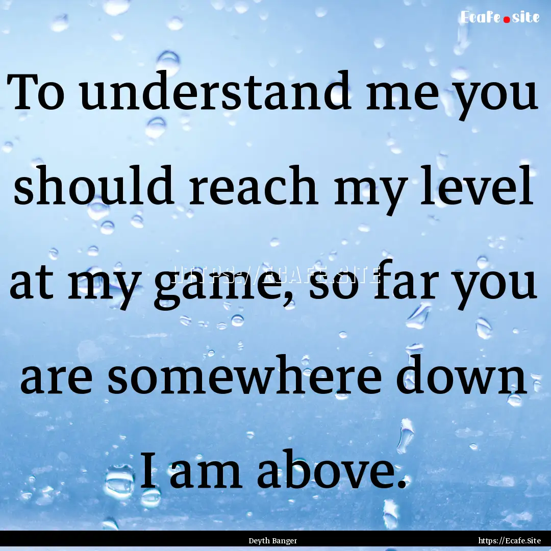 To understand me you should reach my level.... : Quote by Deyth Banger