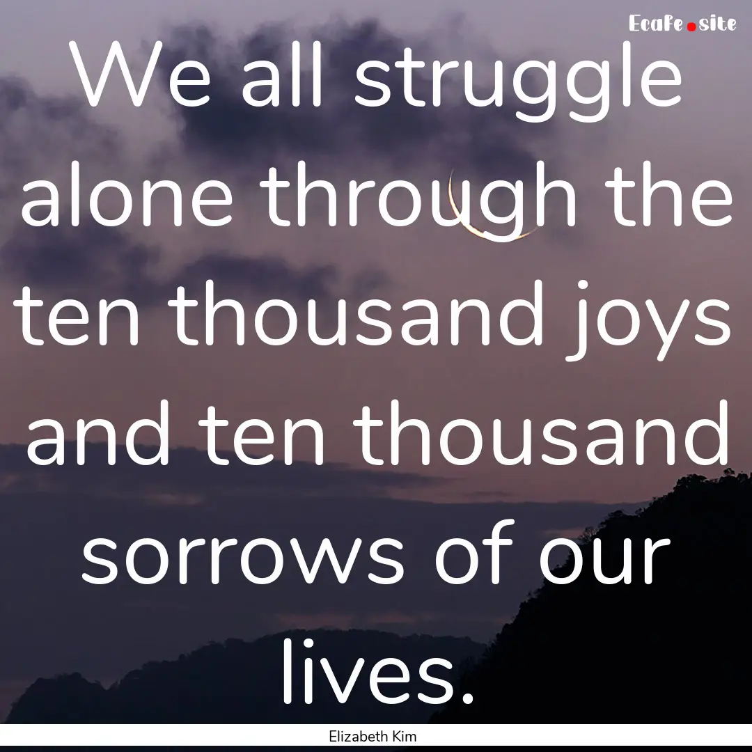 We all struggle alone through the ten thousand.... : Quote by Elizabeth Kim