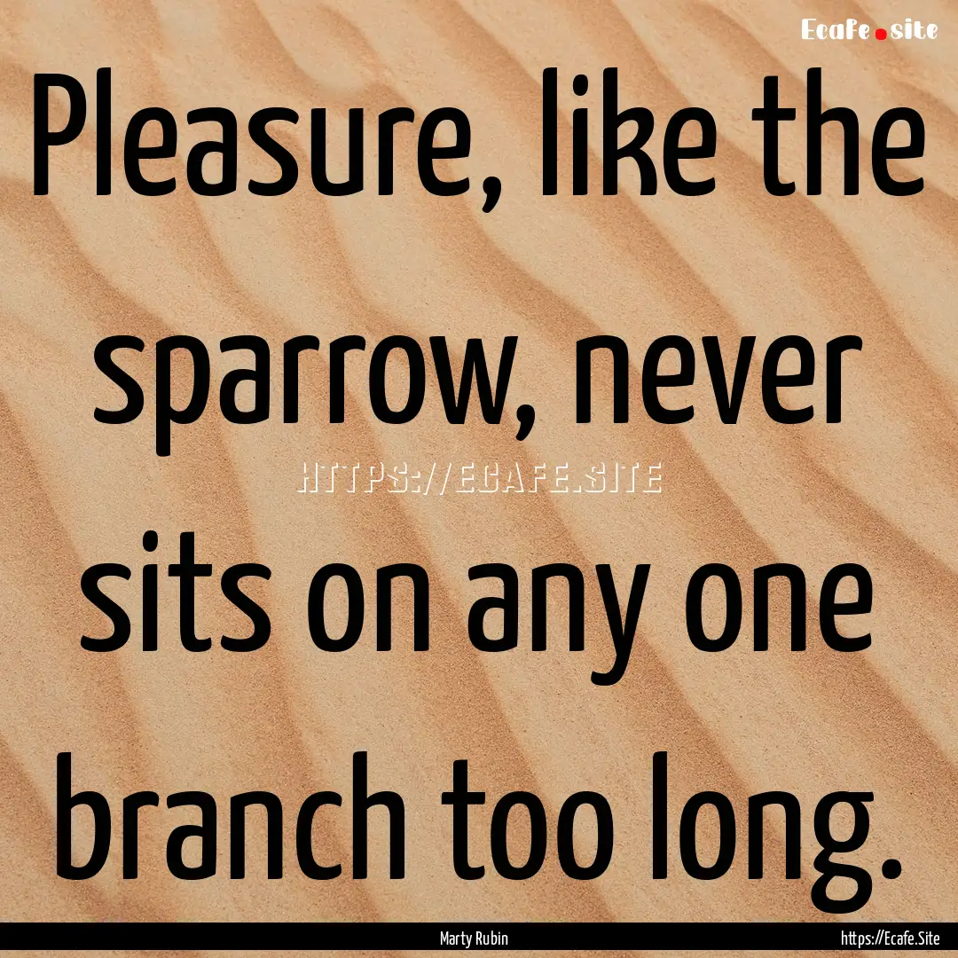 Pleasure, like the sparrow, never sits on.... : Quote by Marty Rubin