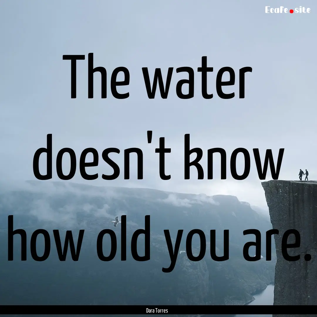 The water doesn't know how old you are. : Quote by Dara Torres