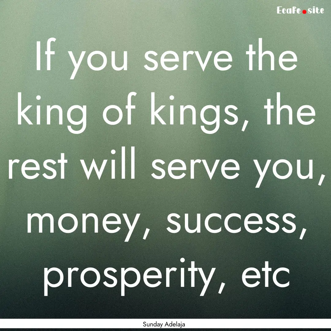 If you serve the king of kings, the rest.... : Quote by Sunday Adelaja