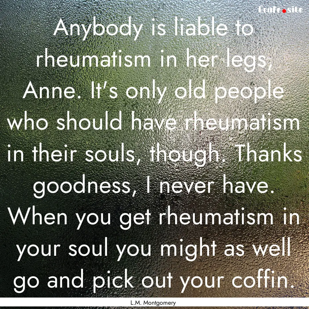 Anybody is liable to rheumatism in her legs,.... : Quote by L.M. Montgomery